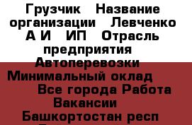 Грузчик › Название организации ­ Левченко А.И., ИП › Отрасль предприятия ­ Автоперевозки › Минимальный оклад ­ 30 000 - Все города Работа » Вакансии   . Башкортостан респ.,Баймакский р-н